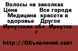 Волосы на заколках! › Цена ­ 3 500 - Все города Медицина, красота и здоровье » Другое   . Иркутская обл.,Иркутск г.